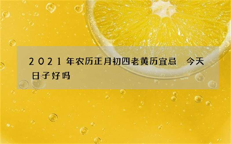 2021年农历正月初四老黄历宜忌 今天日子好吗